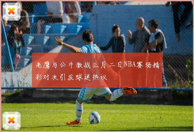 老鹰与公牛激战三月二日NBA赛场精彩对决引发球迷热议