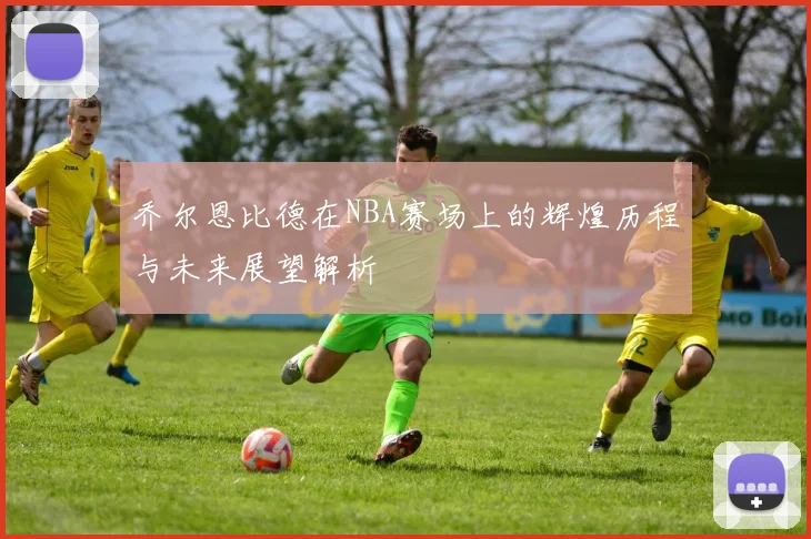 乔尔恩比德在NBA赛场上的辉煌历程与未来展望解析